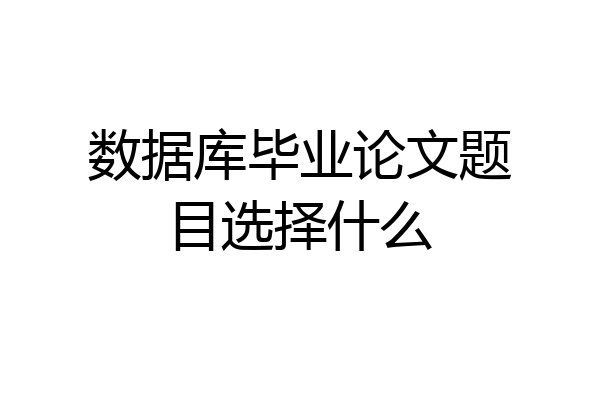 数据库毕业论文题目选择什么