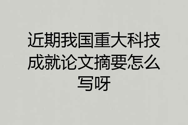 近期我国重大科技成就论文摘要怎么写呀