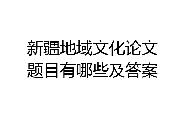 新疆地域文化论文题目有哪些及答案
