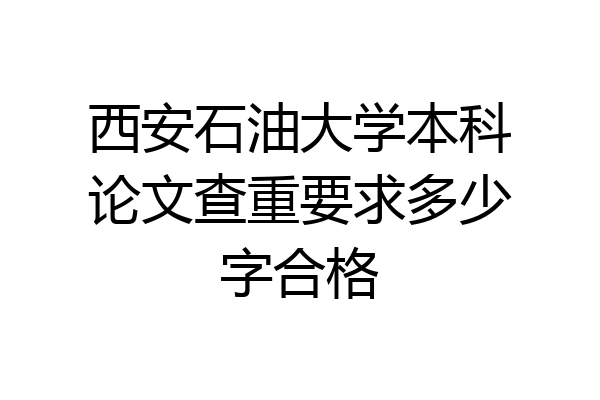 西安石油大学本科论文查重要求多少字合格