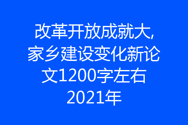 改革开放成就大,家乡建设变化新论文1200字左右2021年