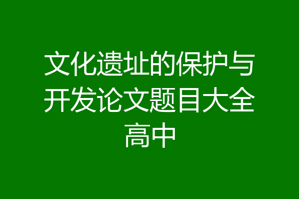 文化遗址的保护与开发论文题目大全高中
