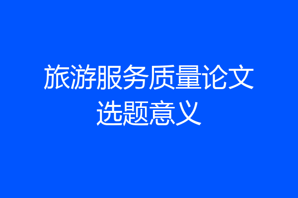旅游服务质量论文选题意义