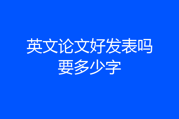 英文论文好发表吗要多少字