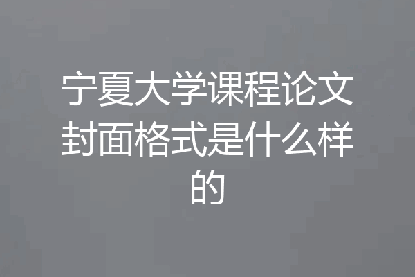 宁夏大学课程论文封面格式是什么样的