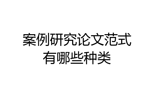 案例研究论文范式有哪些种类