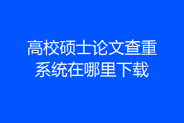 高校硕士论文查重系统在哪里下载