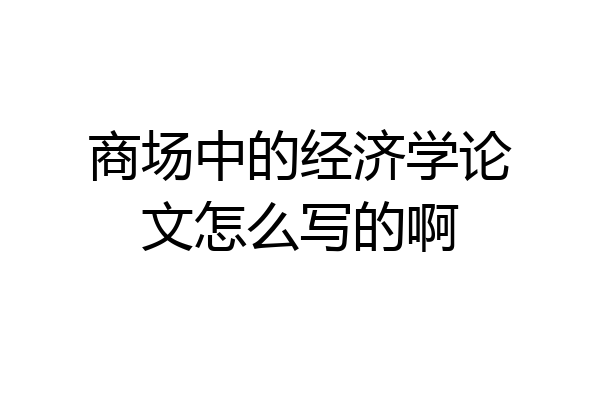 商场中的经济学论文怎么写的啊