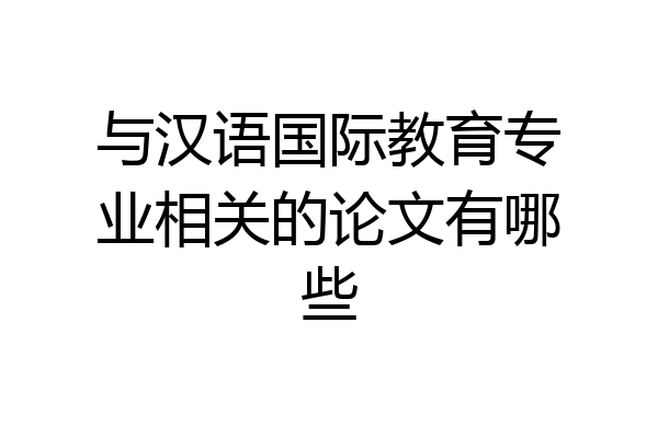 与汉语国际教育专业相关的论文有哪些