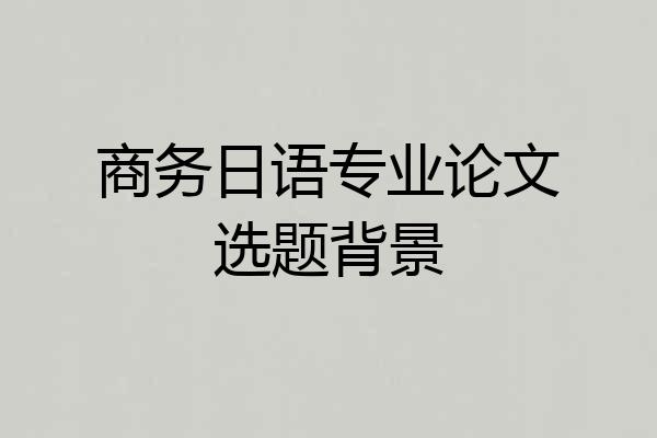 商务日语专业论文选题背景