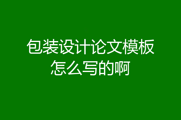 包装设计论文模板怎么写的啊