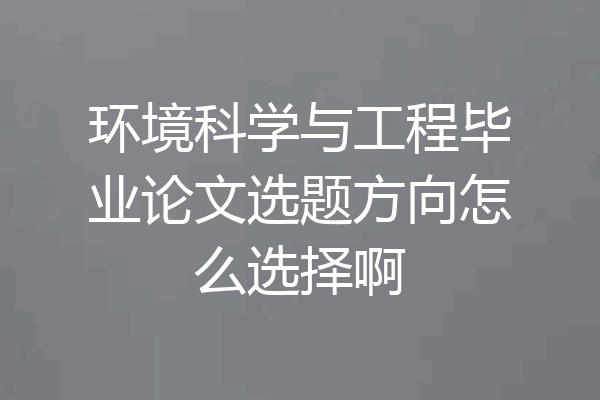 环境科学与工程毕业论文选题方向怎么选择啊