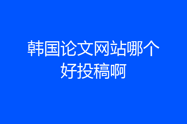 韩国论文网站哪个好投稿啊