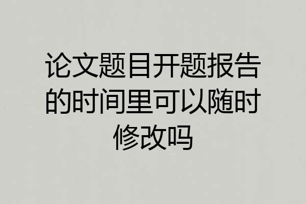 论文题目开题报告的时间里可以随时修改吗