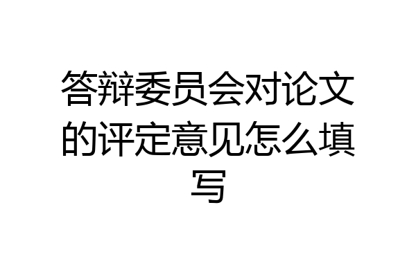 答辩委员会对论文的评定意见怎么填写