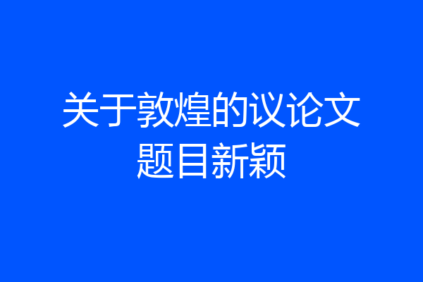 关于敦煌的议论文题目新颖