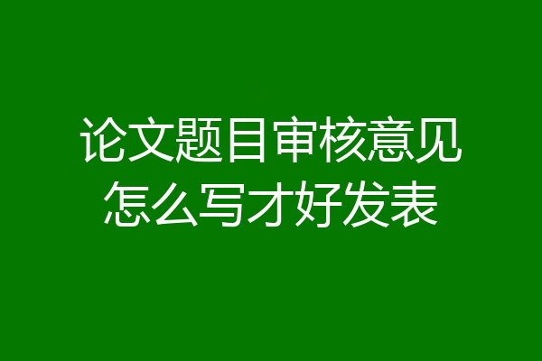 论文题目审核意见怎么写才好发表