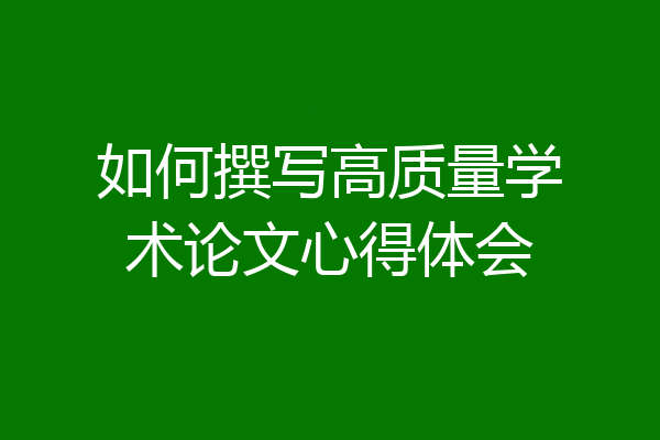 如何撰写高质量学术论文心得体会