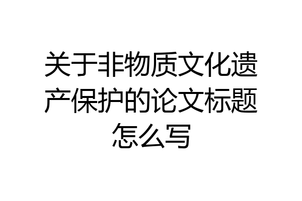 关于非物质文化遗产保护的论文标题怎么写