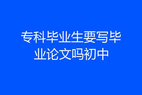 专科毕业生要写毕业论文吗初中