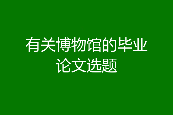 有关博物馆的毕业论文选题