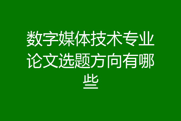 数字媒体技术专业论文选题方向有哪些