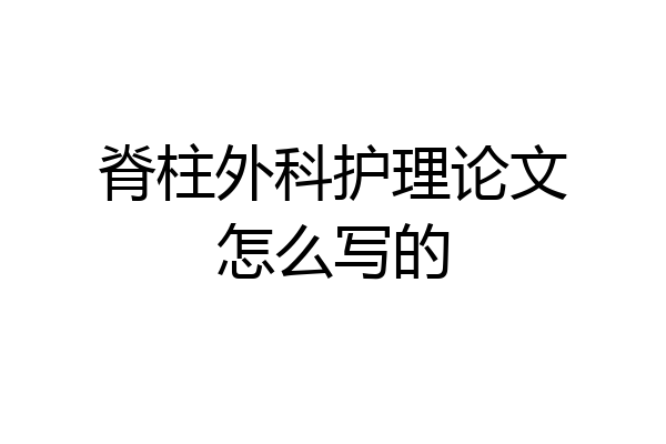 脊柱外科护理论文怎么写的