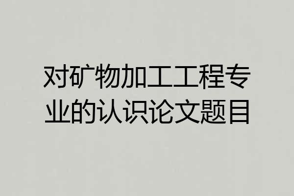 对矿物加工工程专业的认识论文题目
