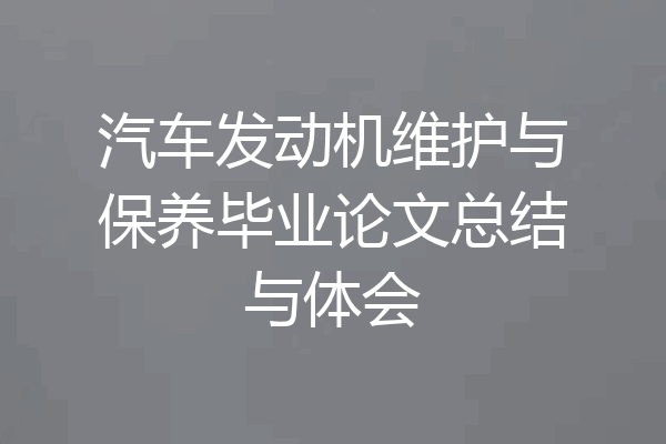 汽车发动机维护与保养毕业论文总结与体会