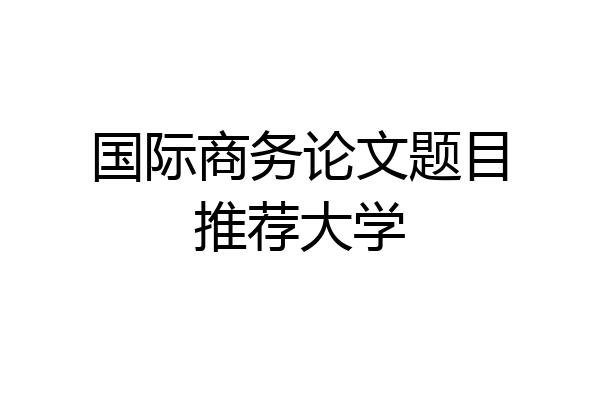 国际商务论文题目推荐大学