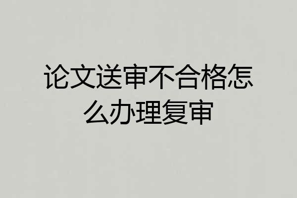 论文送审不合格怎么办理复审