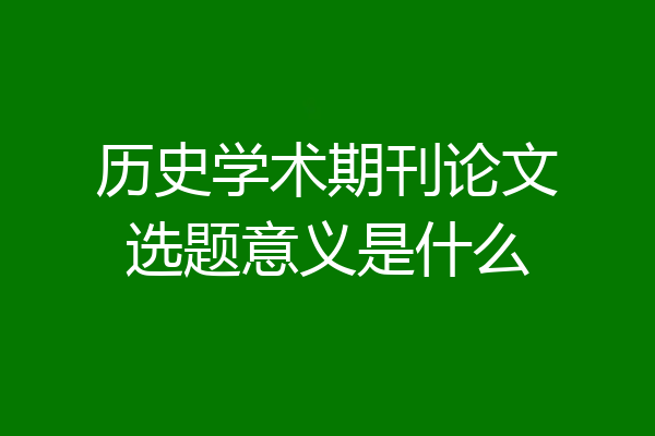 历史学术期刊论文选题意义是什么