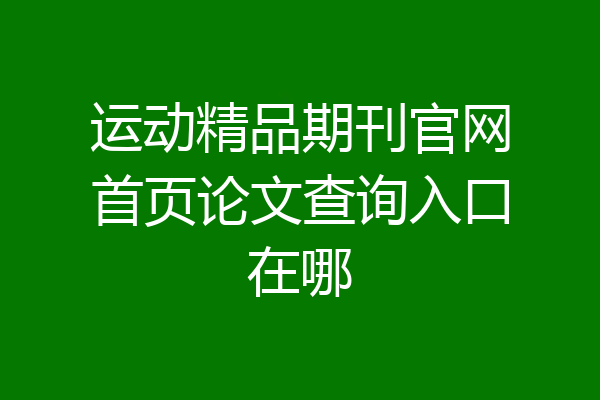 运动精品期刊官网首页论文查询入口在哪