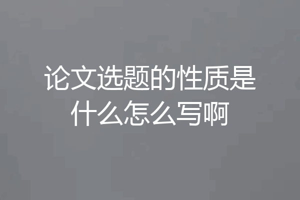 论文选题的性质是什么怎么写啊