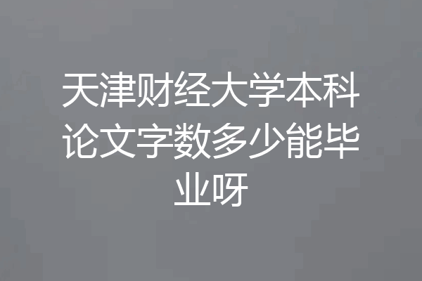 天津财经大学本科论文字数多少能毕业呀