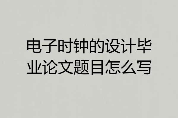 电子时钟的设计毕业论文题目怎么写