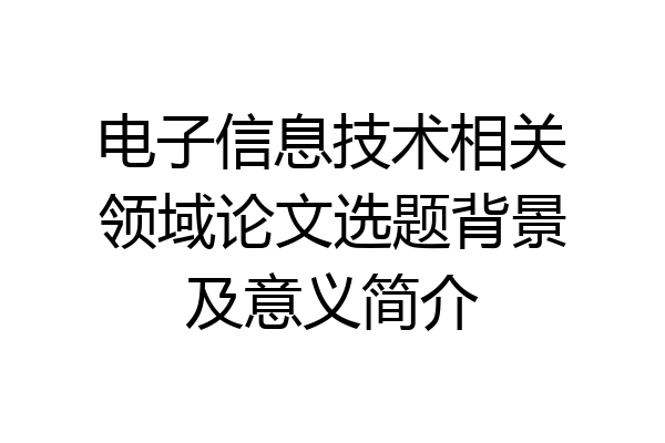 电子信息技术相关领域论文选题背景及意义简介