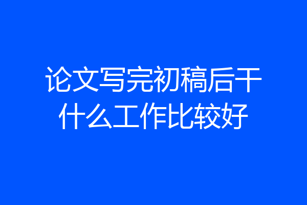 论文写完初稿后干什么工作比较好