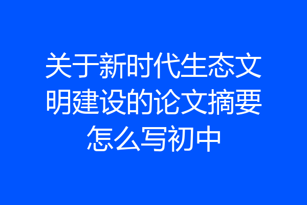 关于新时代生态文明建设的论文摘要怎么写初中