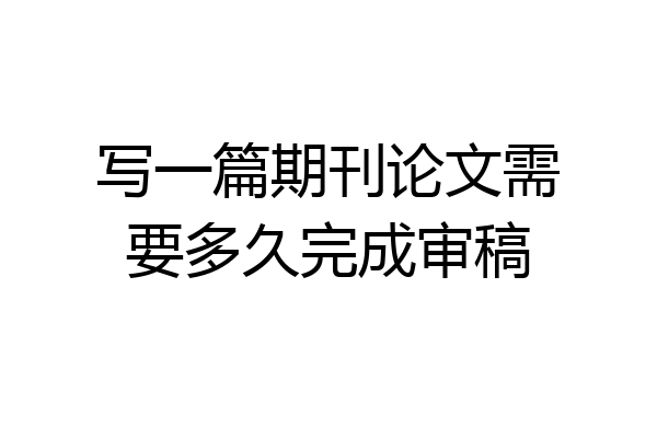 写一篇期刊论文需要多久完成审稿