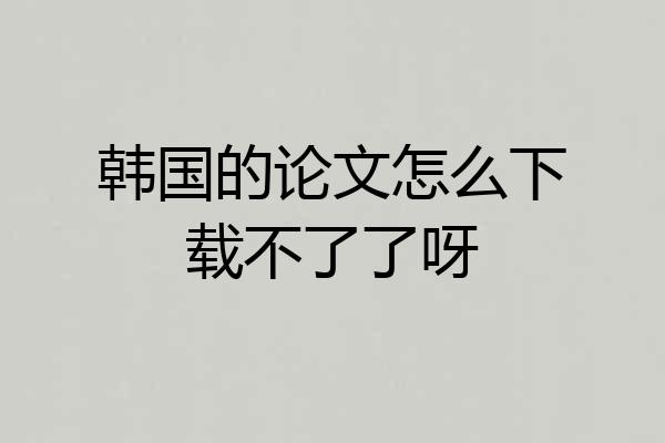 韩国的论文怎么下载不了了呀