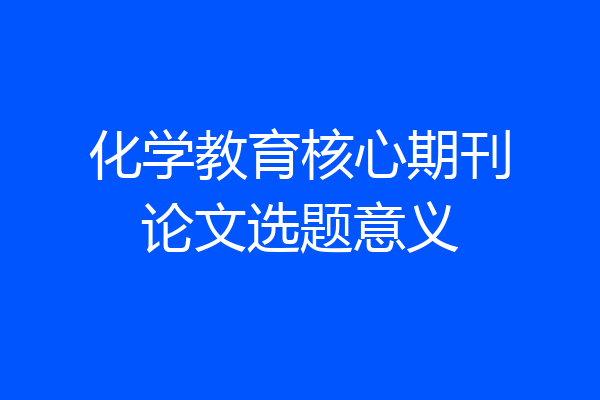 化学教育核心期刊论文选题意义