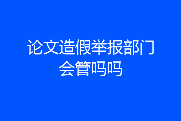 论文造假举报部门会管吗吗