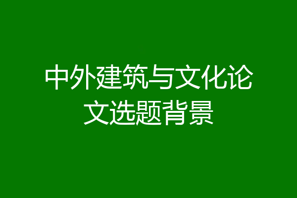 中外建筑与文化论文选题背景