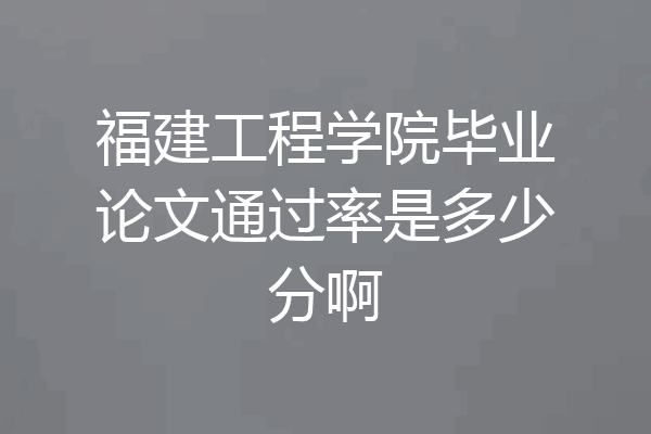 福建工程学院毕业论文通过率是多少分啊