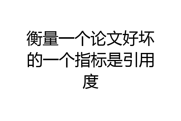 衡量一个论文好坏的一个指标是引用度