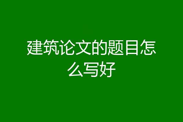 建筑论文的题目怎么写好