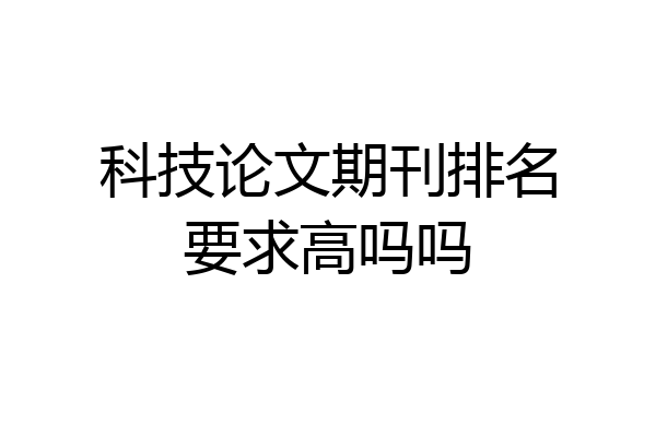 科技论文期刊排名要求高吗吗