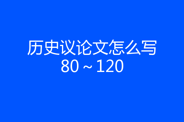 历史议论文怎么写80～120