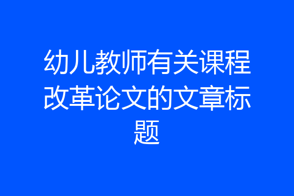 幼儿教师有关课程改革论文的文章标题